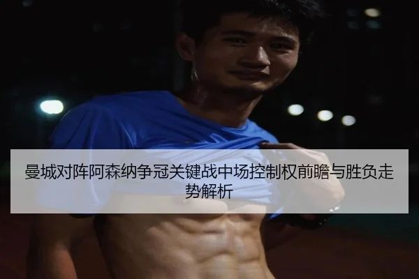 曼城对阵阿森纳争冠关键战中场控制权前瞻与胜负走势解析（kaiyun）