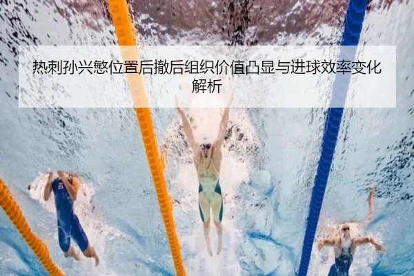 热刺孙兴慜位置后撤后组织价值凸显与进球效率变化解析