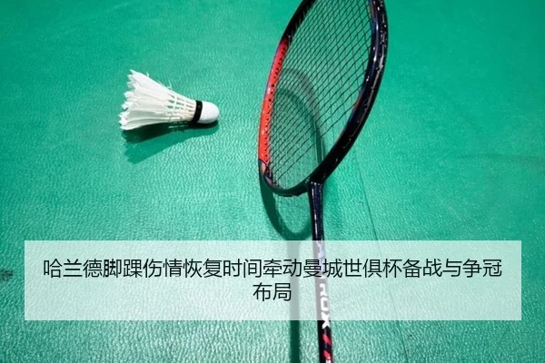 哈兰德脚踝伤情恢复时间牵动曼城世俱杯备战与争冠布局