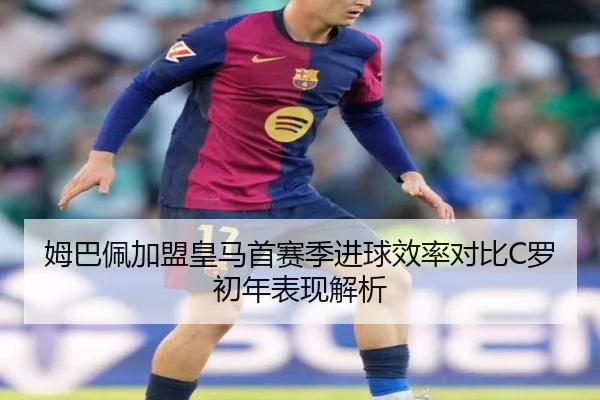 姆巴佩加盟皇马首赛季进球效率对比C罗初年表现解析