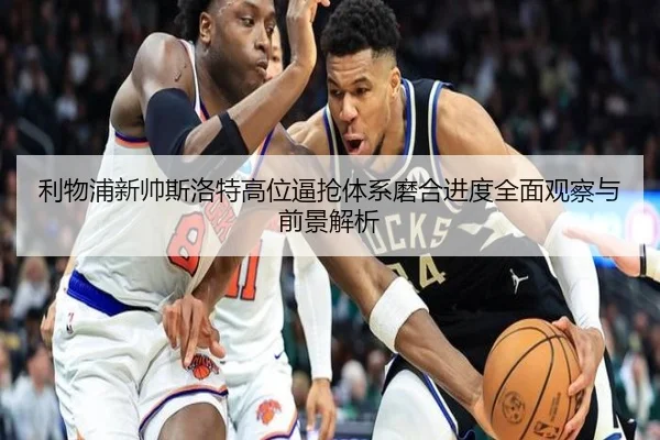 利物浦新帅斯洛特高位逼抢体系磨合进度全面观察与前景解析