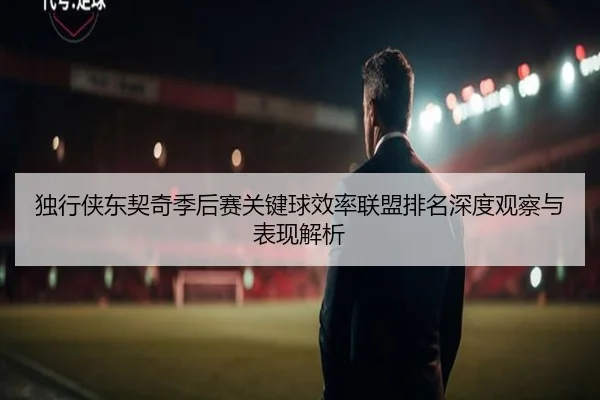 独行侠东契奇季后赛关键球效率联盟排名深度观察与表现解析
