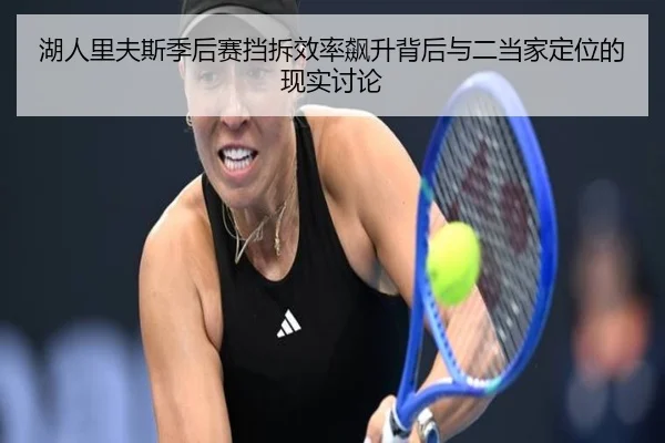 湖人里夫斯季后赛挡拆效率飙升背后与二当家定位的现实讨论 - kaiyun