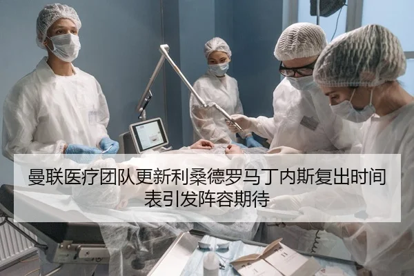 曼联医疗团队更新利桑德罗马丁内斯复出时间表引发阵容期待