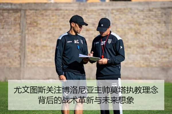 尤文图斯关注博洛尼亚主帅莫塔执教理念背后的战术革新与未来想象（kaiyun）